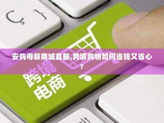 安购母婴商城直邮,跨境购物如何省钱又省心? 安购母婴商城直邮,跨境购物如何省钱又省心?