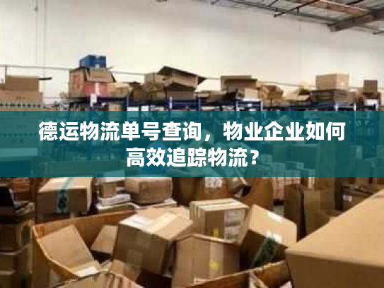 德运物流单号查询，物业企业如何高效追踪物流？