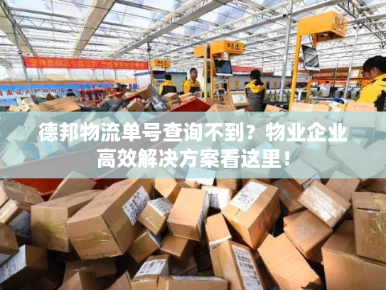 德邦物流单号查询不到？物业企业高效解决方案看这里！