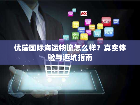 优瑞国际海运物流怎么样？真实体验与避坑指南