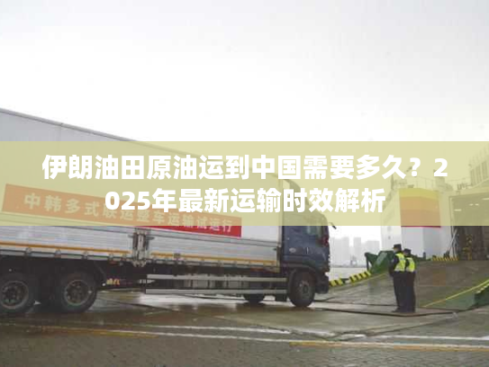 伊朗油田原油运到中国需要多久？2025年最新运输时效解析
