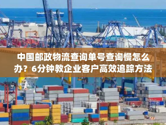 中国邮政物流查询单号查询慢怎么办?6分钟教企业客户高效追踪方法 中国邮政物流查询单号查询慢怎么办?6分钟教企业客户高效追踪方法