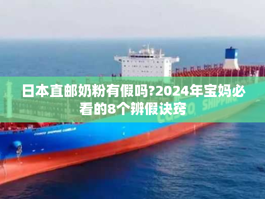 日本直邮奶粉有假吗?2024年宝妈必看的8个辨假诀窍