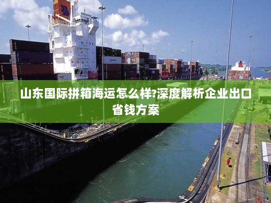 山东国际拼箱海运怎么样?深度解析企业出口省钱方案