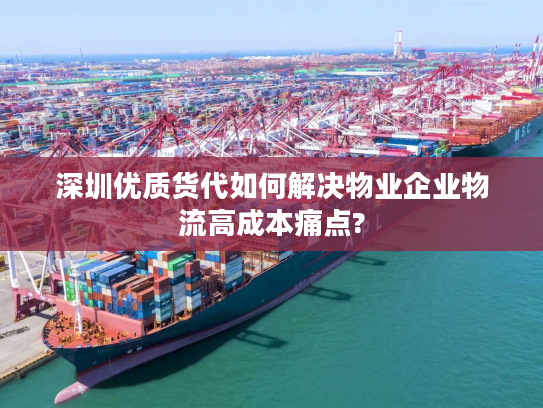 深圳优质货代如何解决物业企业物流高成本痛点? 深圳优质货代如何解决物业企业物流高成本痛点?