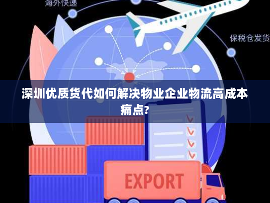 深圳优质货代如何解决物业企业物流高成本痛点?