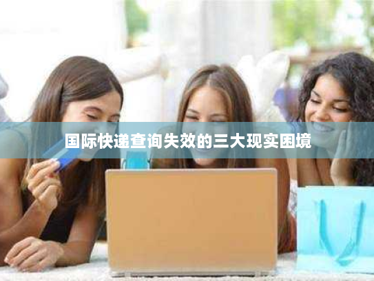 国际快递查询失效的三大现实困境 国际快递查询失效的三大现实困境