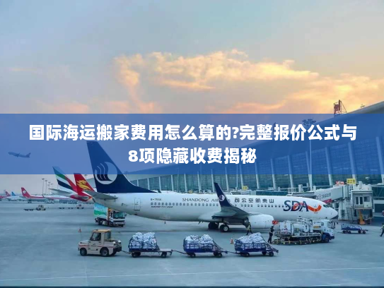 国际海运搬家费用怎么算的?完整报价公式与8项隐藏收费揭秘 国际海运搬家费用怎么算的?完整报价公式与8项隐藏收费揭秘