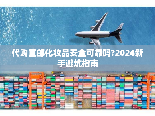 代购直邮化妆品安全可靠吗?2024新手避坑指南