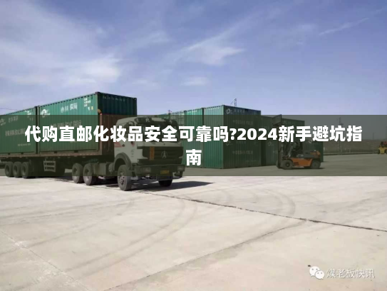 代购直邮化妆品安全可靠吗?2024新手避坑指南 代购直邮化妆品安全可靠吗?2024新手避坑指南