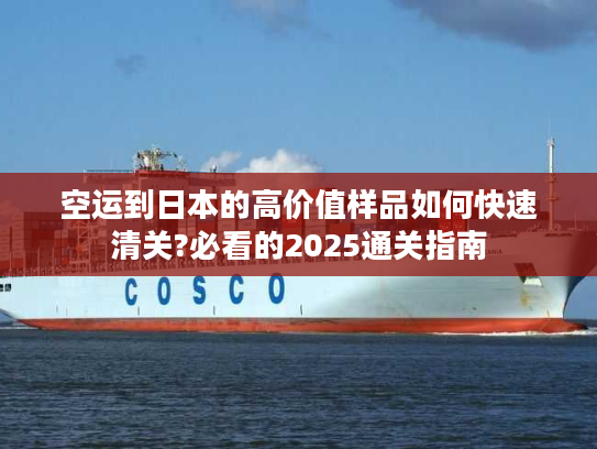 空运到日本的高价值样品如何快速清关?必看的2025通关指南
