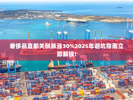 奢侈品直邮关税暴涨30%2025年避坑指南立即解锁! 奢侈品直邮关税暴涨30%2025年避坑指南立即解锁!