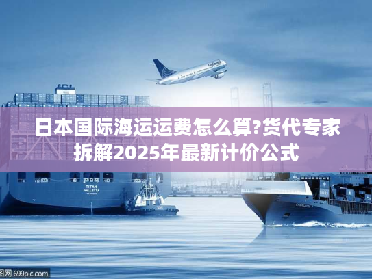 日本国际海运运费怎么算?货代专家拆解2025年最新计价公式 日本国际海运运费怎么算?货代专家拆解2025年最新计价公式