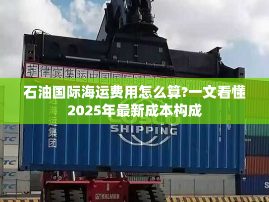 石油国际海运费用怎么算?一文看懂2025年最新成本构成