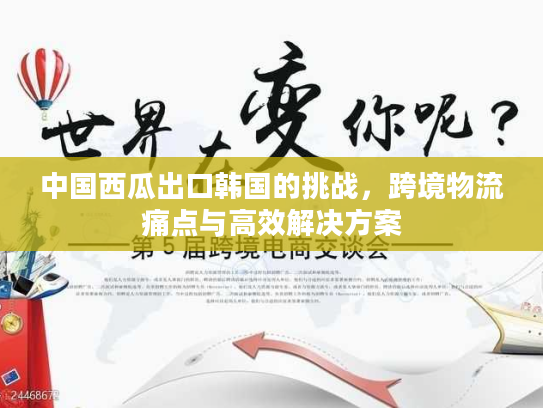 中国西瓜出口韩国的挑战，跨境物流痛点与高效解决方案