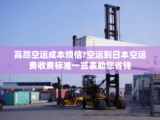 高昂空运成本烦恼?空运到日本空运费收费标准一览表助您省钱 高昂空运成本烦恼?空运到日本空运费收费标准一览表助您省钱