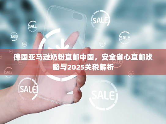 德国亚马逊奶粉直邮中国，安全省心直邮攻略与2025关税解析