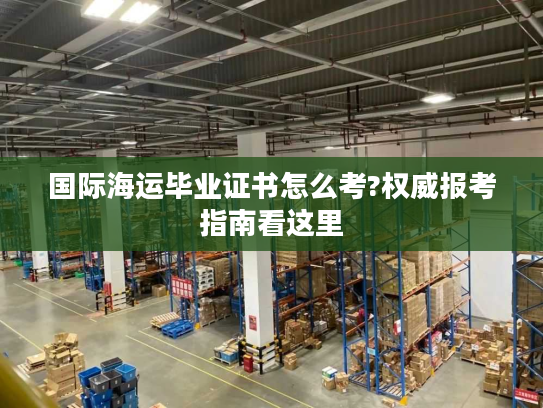 国际海运毕业证书怎么考?权威报考指南看这里