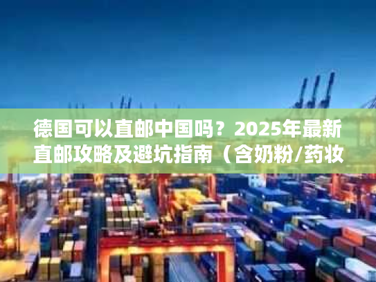 德国可以直邮中国吗？2025年最新直邮攻略及避坑指南（含奶粉/药妆）