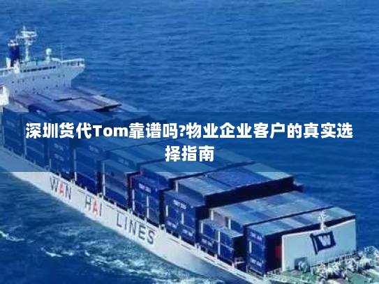 深圳货代Tom靠谱吗?物业企业客户的真实选择指南