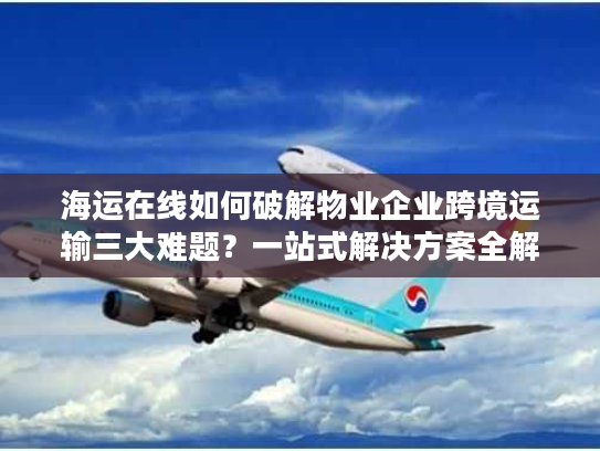 海运在线如何破解物业企业跨境运输三大难题？一站式解决方案全解析