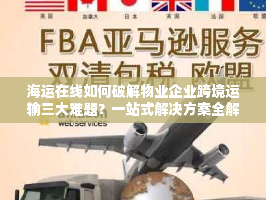 海运在线如何破解物业企业跨境运输三大难题？一站式解决方案全解析