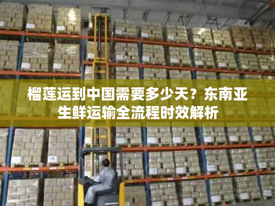 榴莲运到中国需要多少天？东南亚生鲜运输全流程时效解析