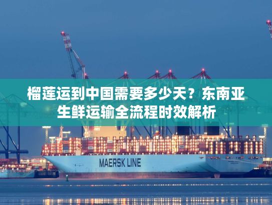 榴莲运到中国需要多少天？东南亚生鲜运输全流程时效解析