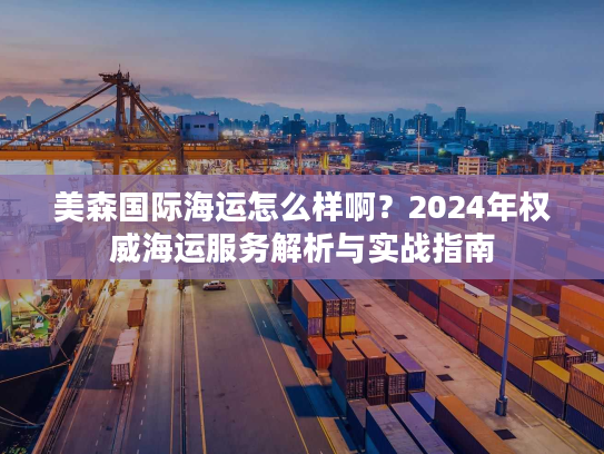 美森国际海运怎么样啊？2024年权威海运服务解析与实战指南