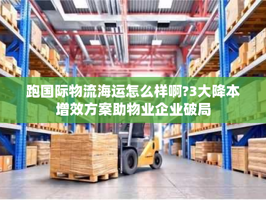 跑国际物流海运怎么样啊?3大降本增效方案助物业企业破局