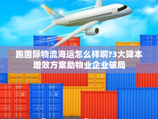 跑国际物流海运怎么样啊?3大降本增效方案助物业企业破局