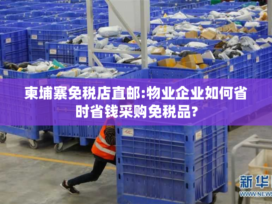 柬埔寨免税店直邮:物业企业如何省时省钱采购免税品?