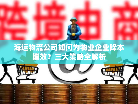海运物流公司如何为物业企业降本增效？三大策略全解析