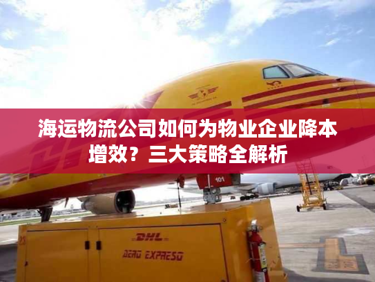 海运物流公司如何为物业企业降本增效？三大策略全解析