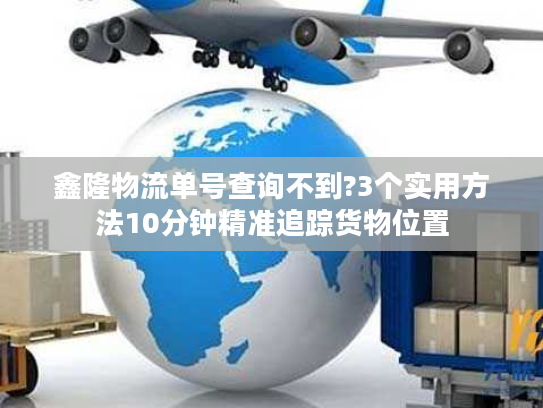 鑫隆物流单号查询不到?3个实用方法10分钟精准追踪货物位置