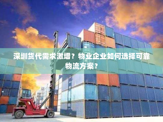 深圳货代需求激增？物业企业如何选择可靠物流方案？