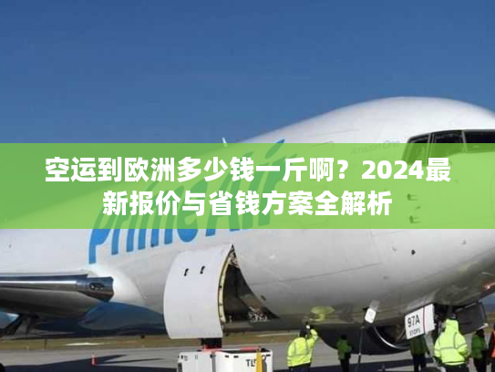 空运到欧洲多少钱一斤啊?2024最新报价与省钱方案全解析 空运到欧洲多少钱一斤啊?2024最新报价与省钱方案全解析