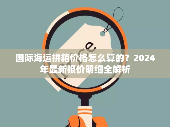 国际海运拼箱价格怎么算的？2024年最新报价明细全解析