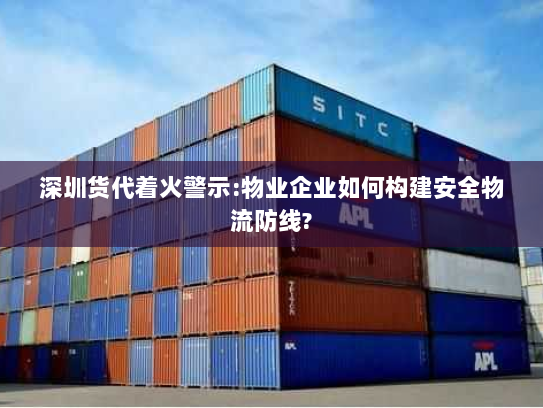 深圳货代着火警示:物业企业如何构建安全物流防线?