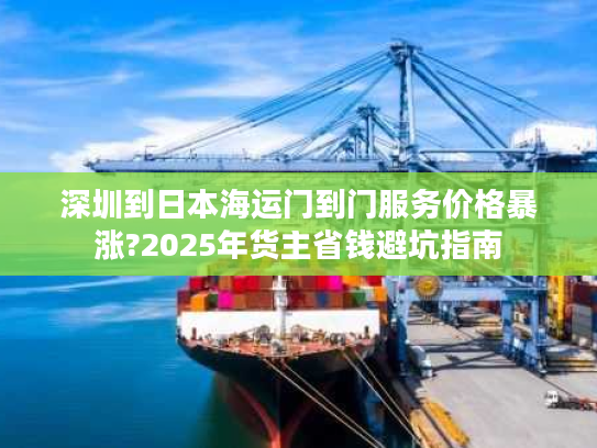 深圳到日本海运门到门服务价格暴涨?2025年货主省钱避坑指南