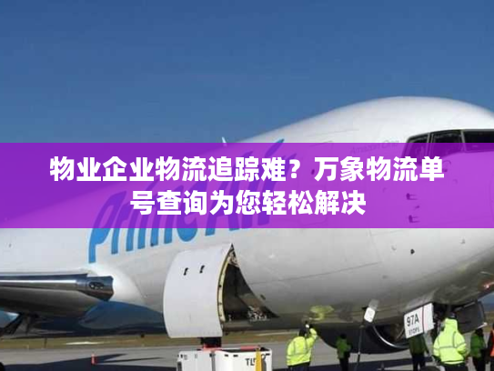 物业企业物流追踪难？万象物流单号查询为您轻松解决