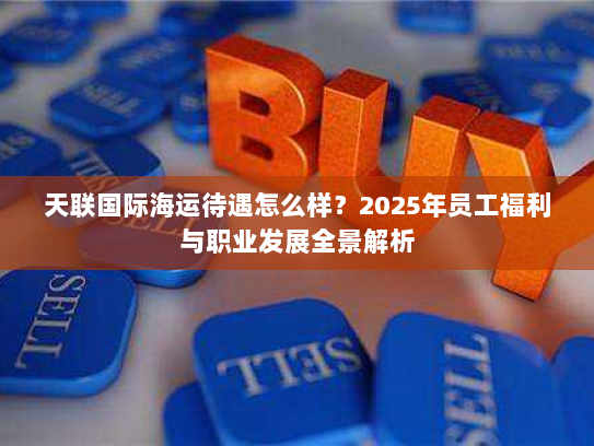 天联国际海运待遇怎么样?2025年员工福利与职业发展全景解析 天联国际海运待遇怎么样?2025年员工福利与职业发展全景解析