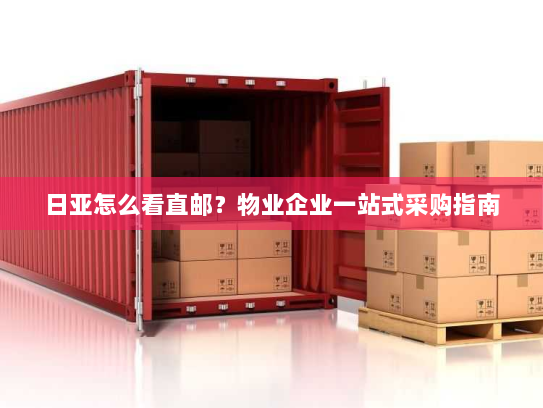 日亚怎么看直邮？物业企业一站式采购指南