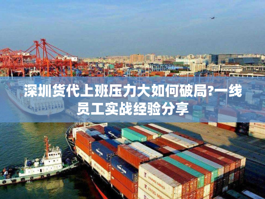 深圳货代上班压力大如何破局?一线员工实战经验分享