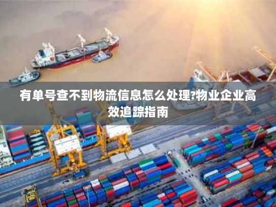 有单号查不到物流信息怎么处理?物业企业高效追踪指南