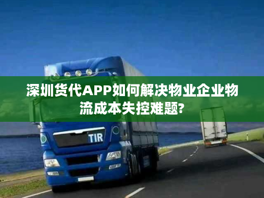 深圳货代APP如何解决物业企业物流成本失控难题?