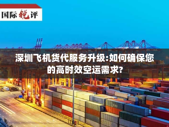深圳飞机货代服务升级:如何确保您的高时效空运需求?