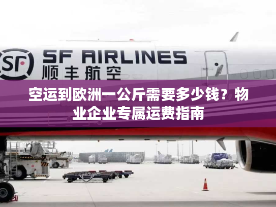 空运到欧洲一公斤需要多少钱？物业企业专属运费指南