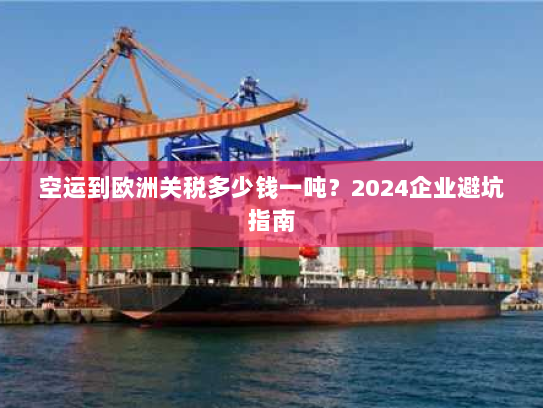 空运到欧洲关税多少钱一吨？2024企业避坑指南