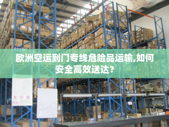 欧洲空运到门专线危险品运输,如何安全高效送达？